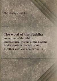 The word of the Buddha. an outline of the ethico-philosophical system of the Buddha in the words of the Pali canon, together with explanatory notes