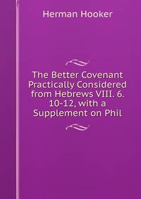 The Better Covenant Practically Considered from Hebrews VIII. 6. 10-12, with a Supplement on Phil