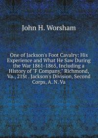 One of Jackson's Foot Cavalry: His Experience and What He Saw During the War 1861-1865, Including a History of "F Company," Richmond, Va., 21St . Jackson's Division, Second Corps, A. N. Va