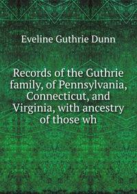 Records of the Guthrie family, of Pennsylvania, Connecticut, and Virginia, with ancestry of those wh