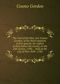 The trial of the Hon. Col. Cosmo Gordon, of the third regiment of foot-guards, for neglect of duty before the enemy, on the 23d of June, 1780, . . held at the city of New-York . 1782.