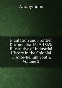 Plantation and Frontier Documents: 1649-1863: Illustrative of Industrial History in the Colonial &amp; Ante-Bellum South, Volume 2