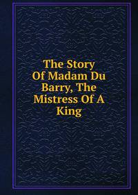 The Story Of Madam Du Barry, The Mistress Of A King