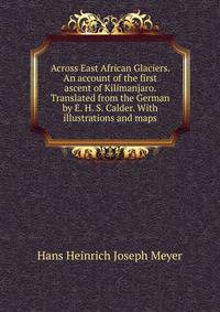 Across East African Glaciers. An account of the first ascent of Kilimanjaro. Translated from the German by E. H. S. Calder. With illustrations and maps.