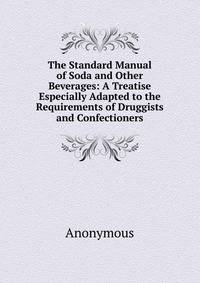 The Standard Manual of Soda and Other Beverages: A Treatise Especially Adapted to the Requirements of Druggists and Confectioners
