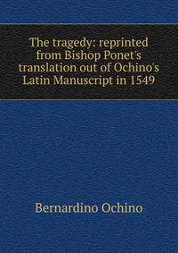 The tragedy: reprinted from Bishop Ponet's translation out of Ochino's Latin Manuscript in 1549
