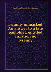 Tyranny unmasked. An answer to a late pamphlet, entitled Taxation no tyranny.
