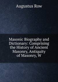 Masonic Biography and Dictionary: Comprising the History of Ancient Masonry, Antiquity of Masonry, W