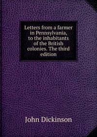 Letters from a farmer in Pennsylvania, to the inhabitants of the British colonies. The third edition.