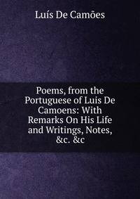 Poems, from the Portuguese of Luis De Camoens: With Remarks On His Life and Writings, Notes, &amp;c. &amp;c