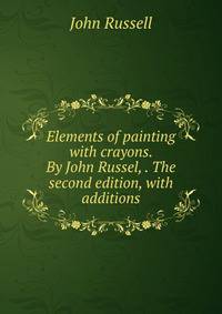 Elements of painting with crayons. By John Russel, . The second edition, with additions.