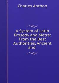 A System of Latin Prosody and Metre: From the Best Authorities, Ancient and .