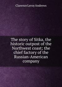 The story of Sitka, the historic outpost of the Northwest coast; the chief factory of the Russian-American company