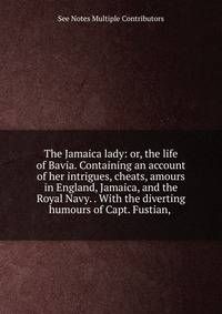 The Jamaica lady: or, the life of Bavia. Containing an account of her intrigues, cheats, amours in England, Jamaica, and the Royal Navy. . With the diverting humours of Capt. Fustian, .