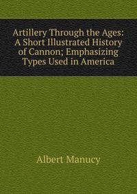 Artillery Through the Ages: A Short Illustrated History of Cannon; Emphasizing Types Used in America