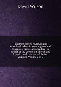 Pal?mon's creed reviewed and examined: wherein several gross and dangerous errors, advanced by the author of the Letters on Theron and Aspasio; and . vindicated. In two volumes Volume 2 of 2