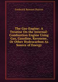 The Gas-Engine: A Treatise On the Internal-Combustion Engine Using Gas, Gasoline, Kerosene, Or Other Hydrocarbon As Source of Energy