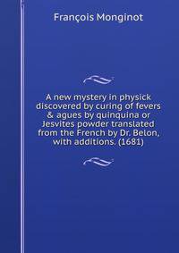 A new mystery in physick discovered by curing of fevers &amp; agues by quinquina or Jesvites powder translated from the French by Dr. Belon, with additions. (1681)