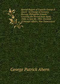 Special Report of Captain George P. Ahern . in Charge of Forestry Bureau, Philippine Islands: Covering the Period from April, 1900, to July 30, 1901. Division of Insular Affairs, War Department