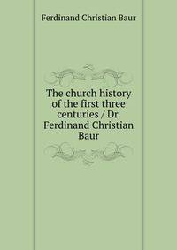 The church history of the first three centuries / Dr. Ferdinand Christian Baur
