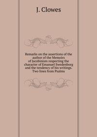 Remarks on the assertions of the author of the Memoirs of Jacobinism respecting the character of Emanuel Swedenborg and the tendency of his writings. Two lines from Psalms.