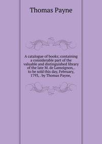 A catalogue of books; containing a considerable part of the valuable and distinguished library of the late M. de Lamoignon, . to be sold this day, February, 1793, . by Thomas Payne, .