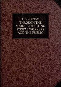 TERRORISM THROUGH THE MAIL: PROTECTING POSTAL WORKERS AND THE PUBLIC