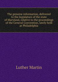 The genuine information, delivered to the legislature of the state of Maryland, relative to the proceedings of the General Convention, lately held at Philadelphia
