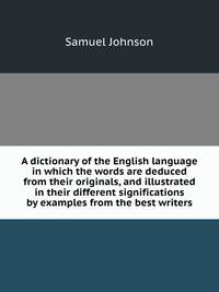 A dictionary of the English language in which the words are deduced from their originals, and illustrated in their different significations by examples from the best writers