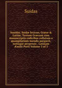 Souidas. Suid? lexicon, Gr?ce &amp; Latine. Textum Gr?cum cum manuscriptis codicibus collatum a quamplurimis mendis purgavit, notisque perpetuis . Latinam ?milii Porti Volume 3 of 3