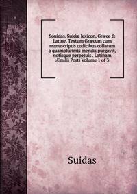 Souidas. Suid? lexicon, Gr?ce &amp; Latine. Textum Gr?cum cum manuscriptis codicibus collatum a quamplurimis mendis purgavit, notisque perpetuis . Latinam ?milii Porti Volume 1 of 3
