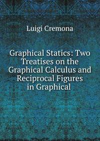 Graphical Statics: Two Treatises on the Graphical Calculus and Reciprocal Figures in Graphical .