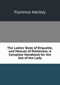 The Ladies' Book of Etiquette, and Manual of Politeness: A Complete Handbook for the Use of the Lady