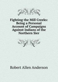 Fighting the Mill Creeks: Being a Personal Account of Campaigns Against Indians of the Northern Sier