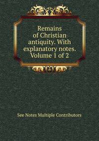 Remains of Christian antiquity. With explanatory notes. Volume 1 of 2