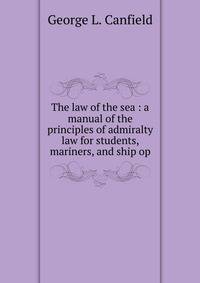 The law of the sea : a manual of the principles of admiralty law for students, mariners, and ship op