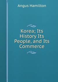 Korea; Its History Its People, and Its Commerce