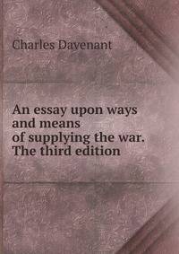 An essay upon ways and means of supplying the war. The third edition.