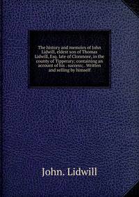 The history and memoirs of John Lidwill, eldest son of Thomas Lidwill, Esq. late of Clonmore, in the county of Tipperary; containing an account of his . success; . Written and selling by himself.