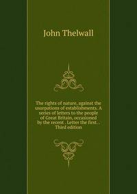 The rights of nature, against the usurpations of establishments. A series of letters to the people of Great Britain, occasioned by the recent . Letter the first. . Third edition.
