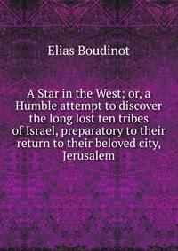 A Star in the West; or, a Humble attempt to discover the long lost ten tribes of Israel, preparatory to their return to their beloved city, Jerusalem.