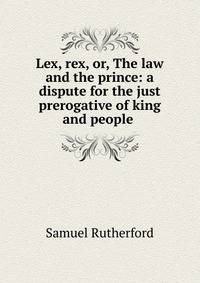 Lex, rex, or, The law and the prince: a dispute for the just prerogative of king and people .
