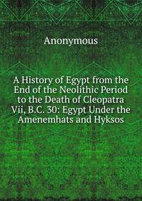 A History of Egypt from the End of the Neolithic Period to the Death of Cleopatra Vii, B.C. 30: Egypt Under the Amenemhats and Hyksos