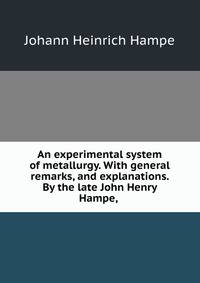 An experimental system of metallurgy. With general remarks, and explanations. By the late John Henry Hampe, .