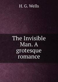 The Invisible Man. A grotesque romance.
