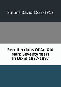 Recollections Of An Old Man: Seventy Years In Dixie 1827-1897