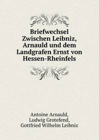 Briefwechsel Zwischen Leibniz, Arnauld und dem Landgrafen Ernst von Hessen-Rheinfels