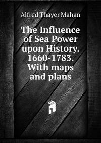 The Influence of Sea Power upon History. 1660-1783. With maps and plans.