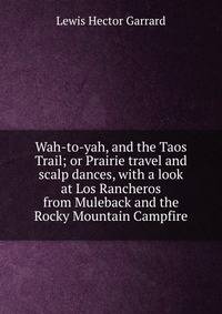 Wah-to-yah, and the Taos Trail; or Prairie travel and scalp dances, with a look at Los Rancheros from Muleback and the Rocky Mountain Campfire.