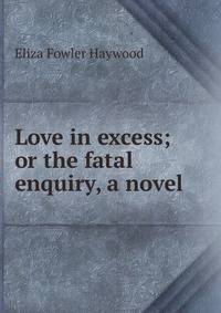 Love in excess; or the fatal enquiry, a novel.
